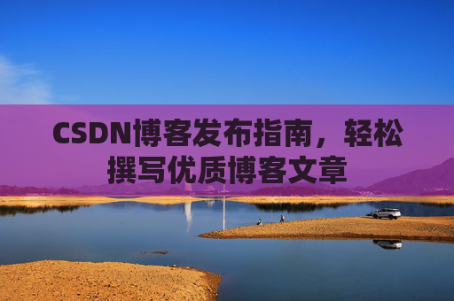 CSDN博客发布指南，轻松撰写优质博客文章