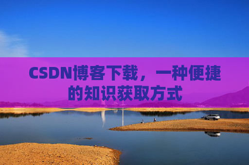CSDN博客下载，一种便捷的知识获取方式